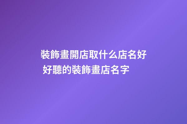 裝飾畫開店取什么店名好 好聽的裝飾畫店名字